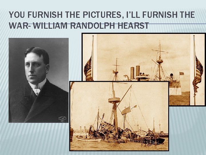 YOU FURNISH THE PICTURES, I’LL FURNISH THE WAR- WILLIAM RANDOLPH HEARST 