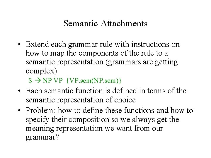 Semantic Attachments • Extend each grammar rule with instructions on how to map the