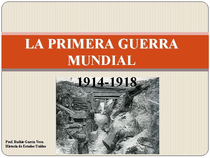 LA PRIMERA GUERRA MUNDIAL MU 1914 -1918 Prof. Ruthie García Vera Historia de Estados