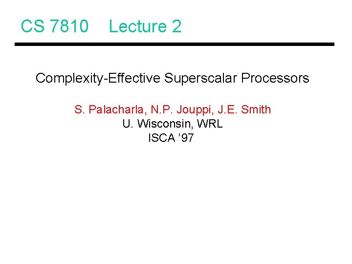 CS 7810 Lecture 2 Complexity-Effective Superscalar Processors S. Palacharla, N. P. Jouppi, J. E.