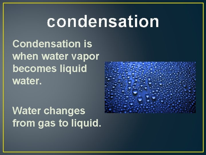 condensation Condensation is when water vapor becomes liquid water. Water changes from gas to
