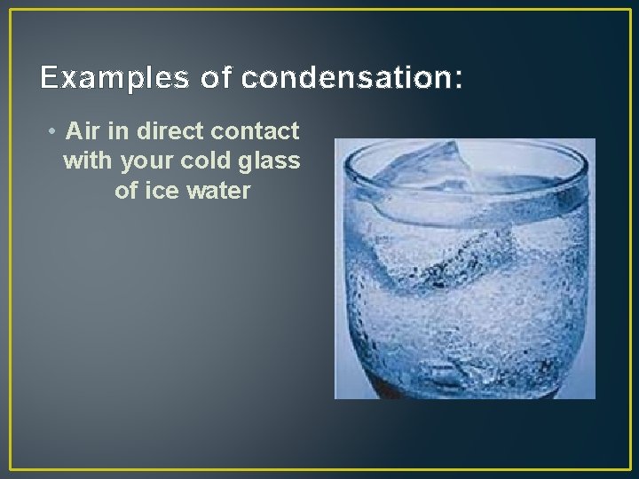 Examples of condensation: • Air in direct contact with your cold glass of ice