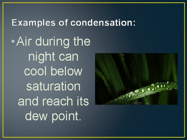 Examples of condensation: • Air during the night can cool below saturation and reach