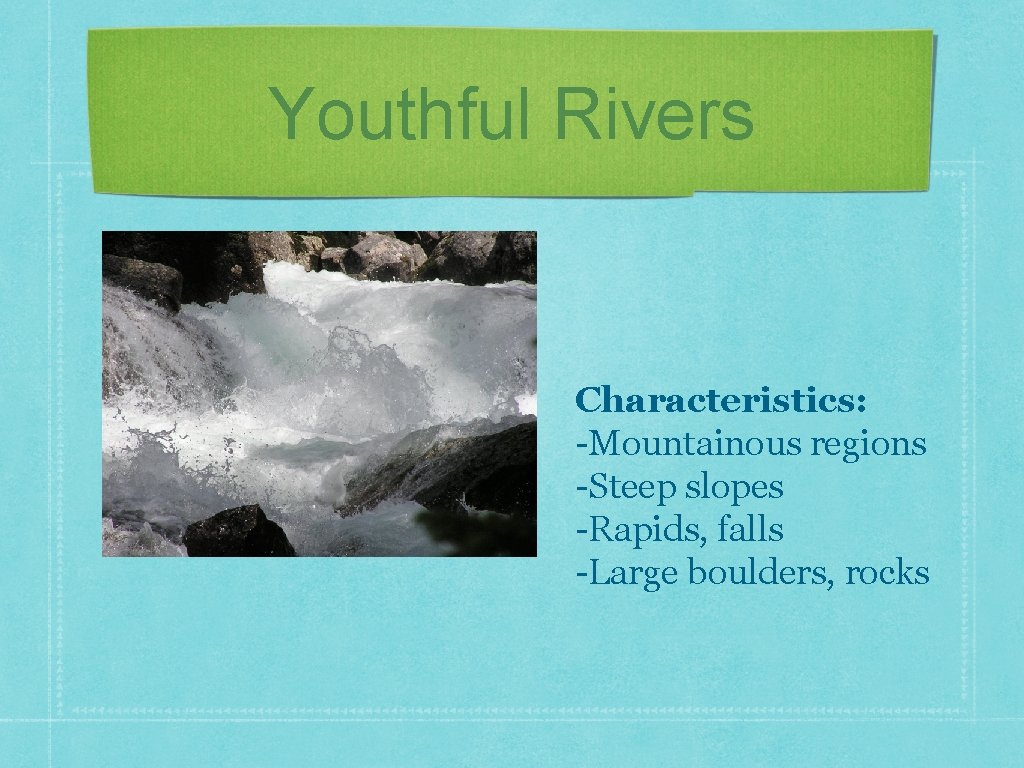 Youthful Rivers Characteristics: -Mountainous regions -Steep slopes -Rapids, falls -Large boulders, rocks 