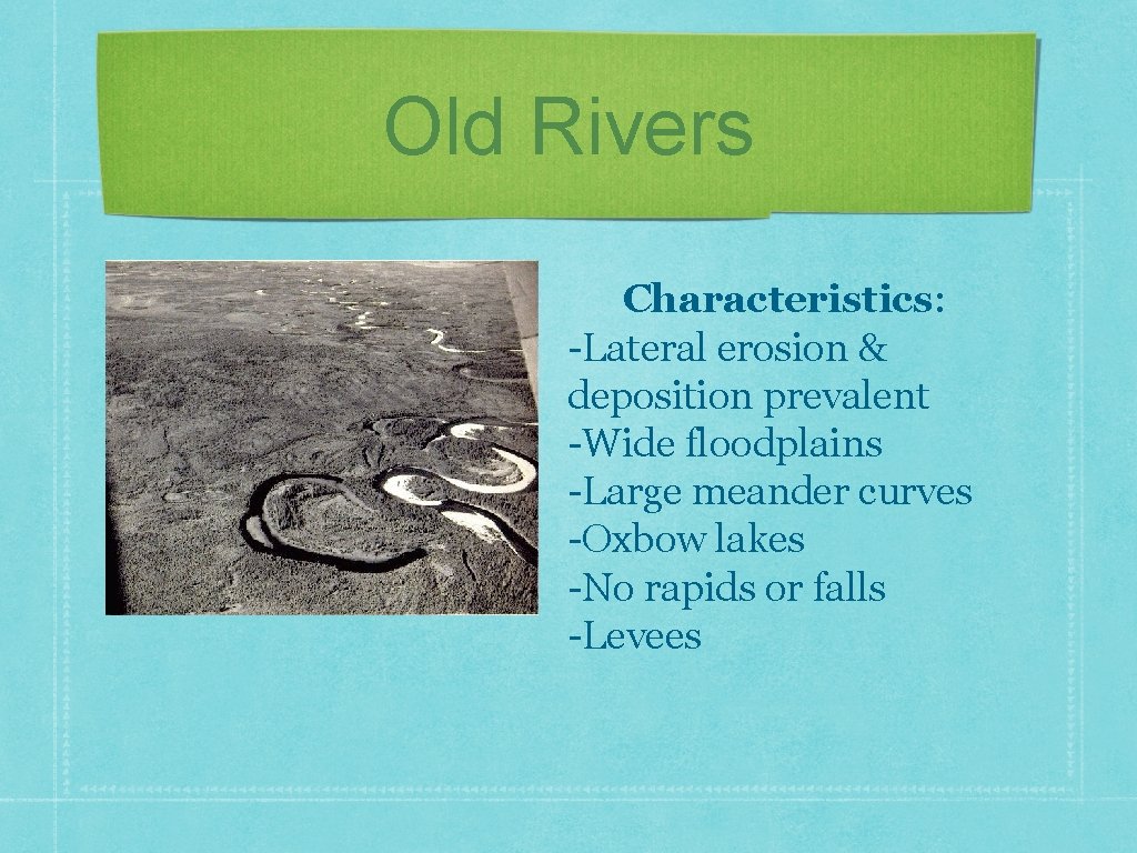 Old Rivers Characteristics: -Lateral erosion & deposition prevalent -Wide floodplains -Large meander curves -Oxbow