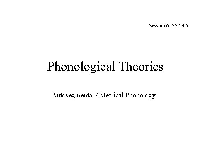 Session 6, SS 2006 Phonological Theories Autosegmental / Metrical Phonology 