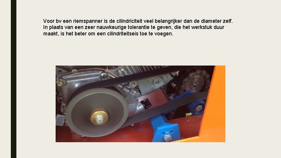 Voor bv een riemspanner is de cilindriciteit veel belangrijker dan de diameter zelf. In