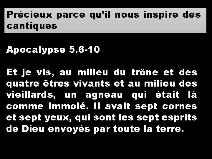 Précieux parce qu’il nous inspire des cantiques Apocalypse 5. 6 -10 Et je vis,