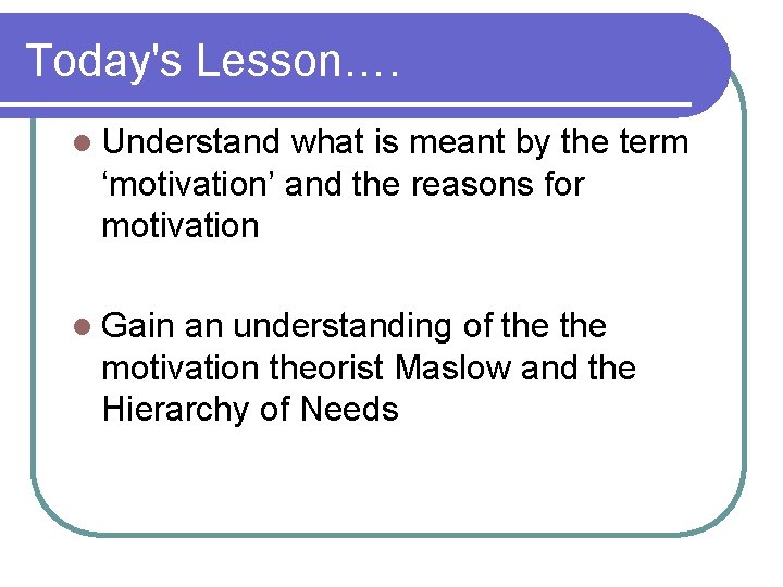 Today's Lesson…. l Understand what is meant by the term ‘motivation’ and the reasons