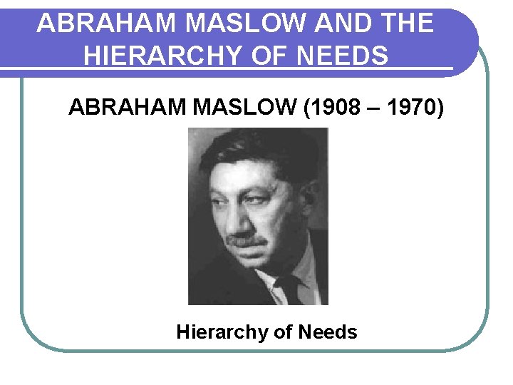 ABRAHAM MASLOW AND THE HIERARCHY OF NEEDS ABRAHAM MASLOW (1908 – 1970) Hierarchy of