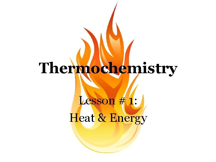 Thermochemistry Lesson # 1: Heat & Energy 