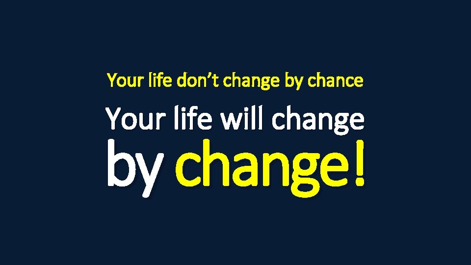 Your life don’t change by chance Your life will change by change! 