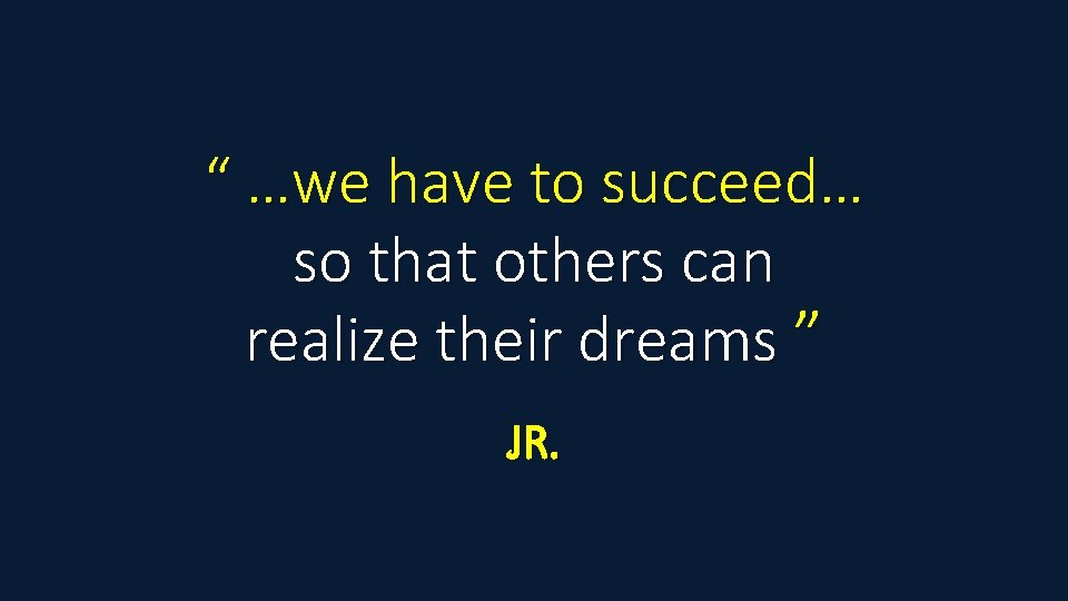 “ …we have to succeed… so that others can realize their dreams ” JR.