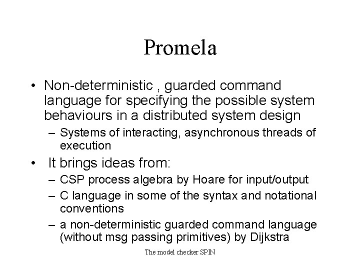 Promela • Non-deterministic , guarded command language for specifying the possible system behaviours in