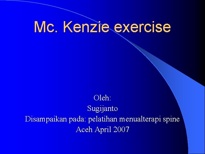 Mc. Kenzie exercise Oleh: Sugijanto Disampaikan pada: pelatihan menualterapi spine Aceh April 2007 