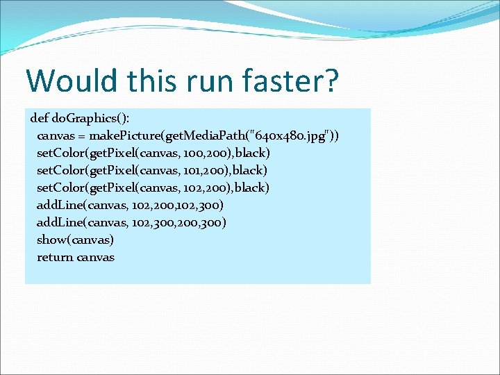 Would this run faster? def do. Graphics(): canvas = make. Picture(get. Media. Path("640 x