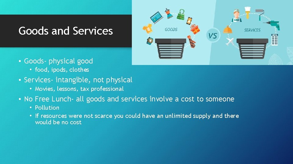 Goods and Services • Goods- physical good • food, ipods, clothes • Services- intangible,