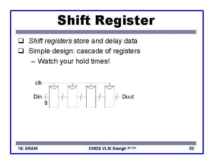Shift Register q Shift registers store and delay data q Simple design: cascade of