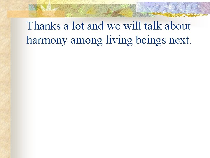 Thanks a lot and we will talk about harmony among living beings next. 