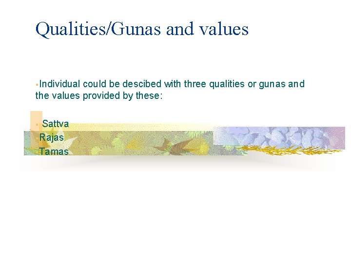 Qualities/Gunas and values §Individual could be descibed with three qualities or gunas and the
