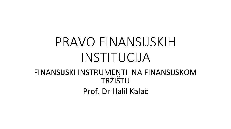 PRAVO FINANSIJSKIH INSTITUCIJA FINANSIJSKI INSTRUMENTI NA FINANSIJSKOM TRŽIŠTU Prof. Dr Halil Kalač 