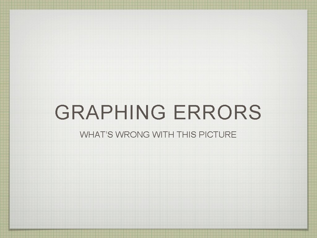 GRAPHING ERRORS WHAT’S WRONG WITH THIS PICTURE 