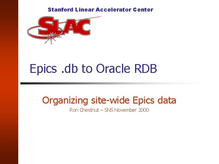 Stanford Linear Accelerator Center Epics. db to Oracle RDB Organizing site-wide Epics data Ron