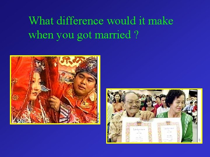 What difference would it make when you got married ? 