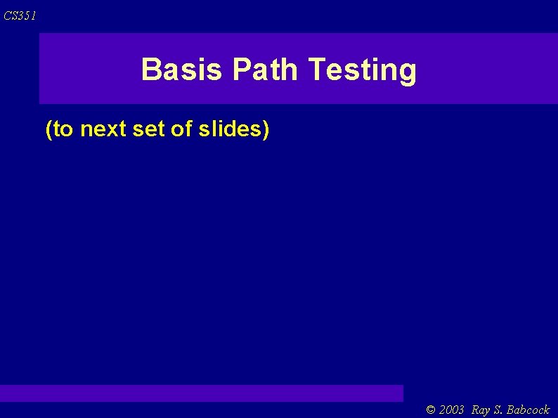 CS 351 Basis Path Testing (to next set of slides) © 2003 Ray S.