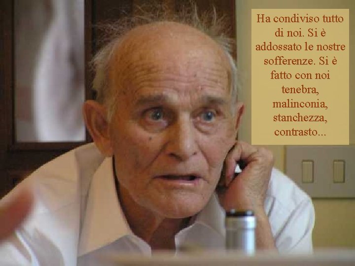 Ha condiviso tutto di noi. Si è addossato le nostre sofferenze. Si è fatto