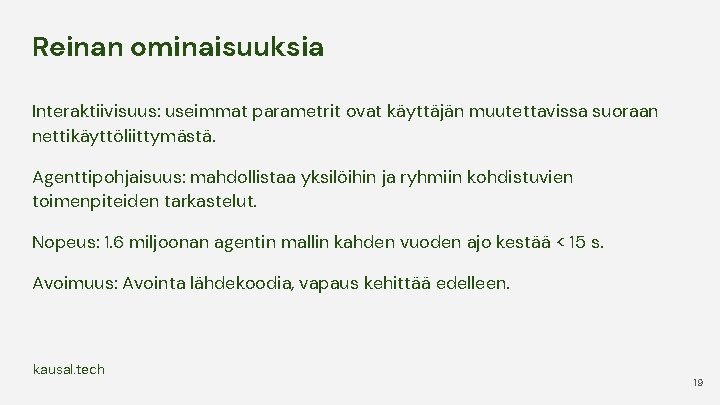 Reinan ominaisuuksia Interaktiivisuus: useimmat parametrit ovat käyttäjän muutettavissa suoraan nettikäyttöliittymästä. Agenttipohjaisuus: mahdollistaa yksilöihin ja Reinan ominaisuuksia Interaktiivisuus: useimmat parametrit ovat käyttäjän muutettavissa suoraan nettikäyttöliittymästä. Agenttipohjaisuus: mahdollistaa yksilöihin ja