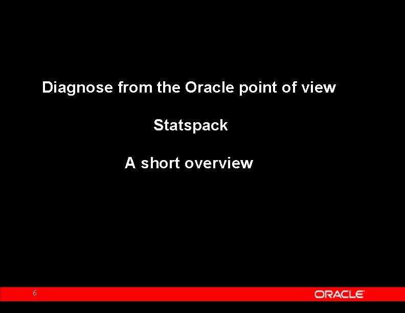 Diagnose from the Oracle point of view Statspack A short overview 6 