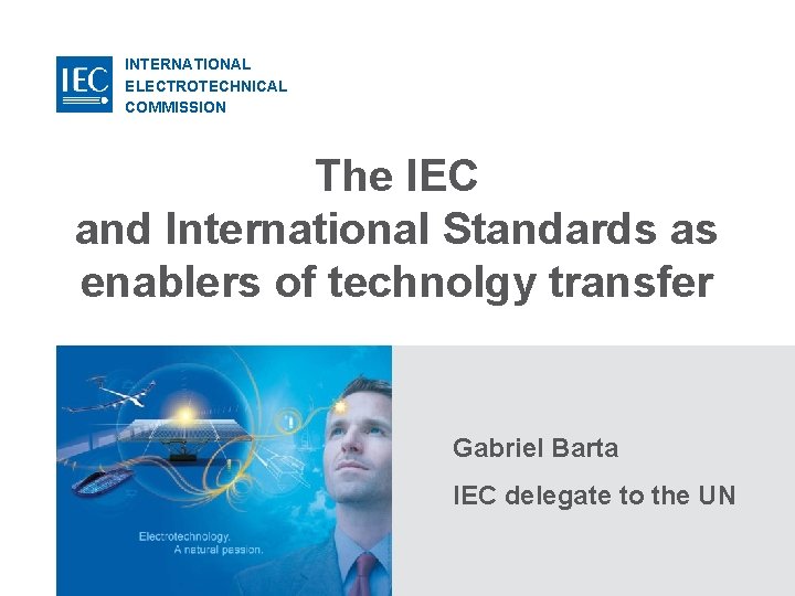 INTERNATIONAL ELECTROTECHNICAL COMMISSION The IEC and International Standards as enablers of technolgy transfer Gabriel