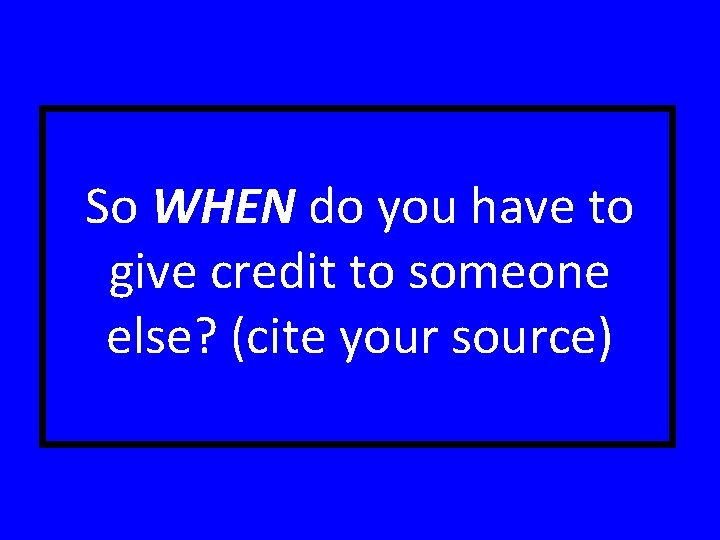 So WHEN do you have to give credit to someone else? (cite your source)