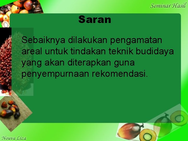 Saran Sebaiknya dilakukan pengamatan areal untuk tindakan teknik budidaya yang akan diterapkan guna penyempurnaan