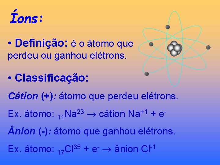 Íons: • Definição: é o átomo que perdeu ou ganhou elétrons. • Classificação: Cátion