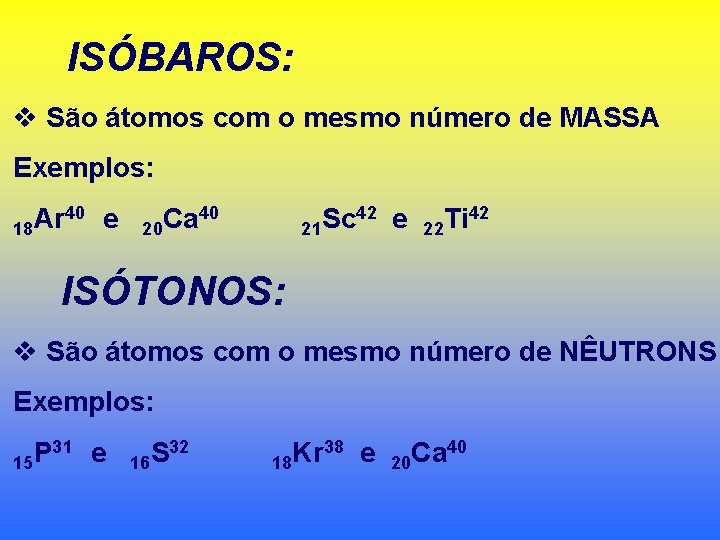 ISÓBAROS: v São átomos com o mesmo número de MASSA Exemplos: 40 e Ar