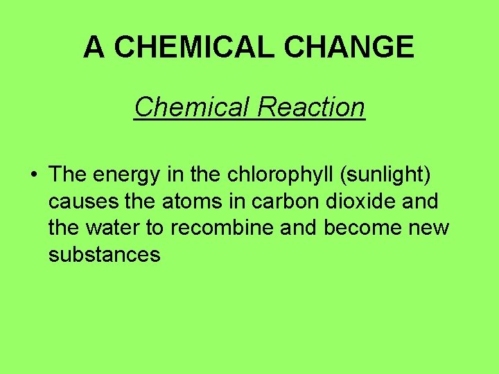 A CHEMICAL CHANGE Chemical Reaction • The energy in the chlorophyll (sunlight) causes the