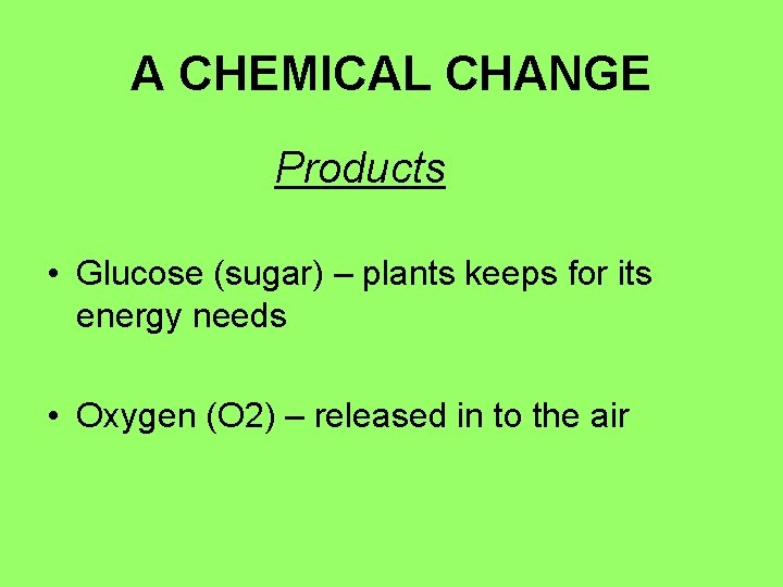 A CHEMICAL CHANGE Products • Glucose (sugar) – plants keeps for its energy needs