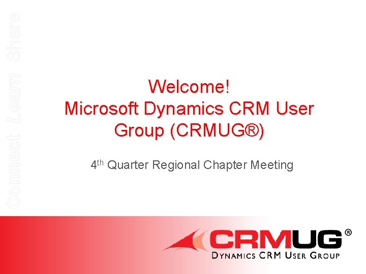 Connect Learn Share Welcome! Microsoft Dynamics CRM User Group (CRMUG®) 4 th Quarter Regional