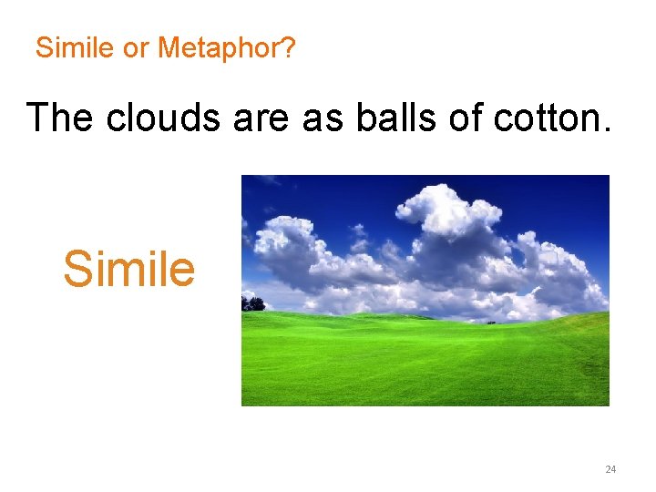 Simile or Metaphor? The clouds are as balls of cotton. Simile 24 