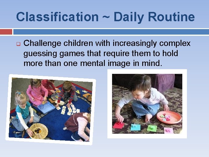 Classification ~ Daily Routine q Challenge children with increasingly complex guessing games that require