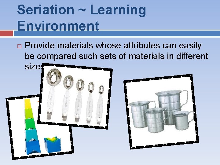 Seriation ~ Learning Environment Provide materials whose attributes can easily be compared such sets