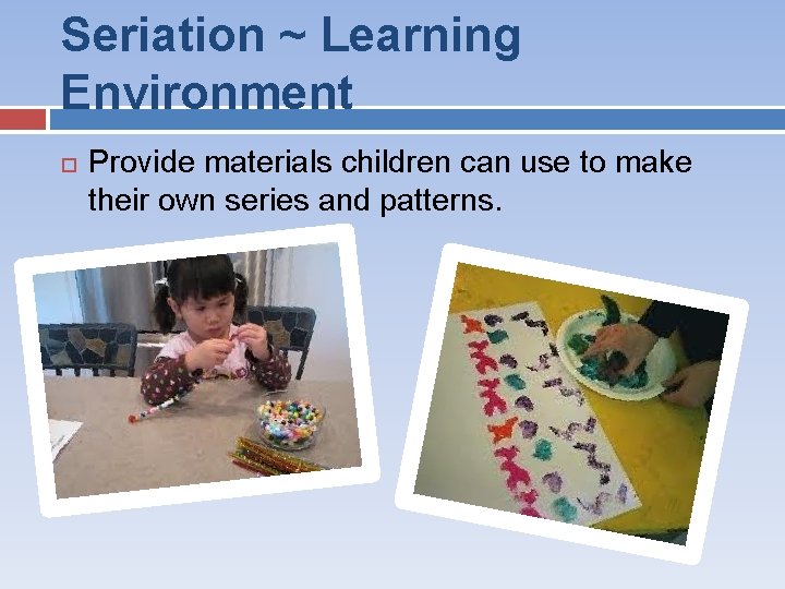 Seriation ~ Learning Environment Provide materials children can use to make their own series