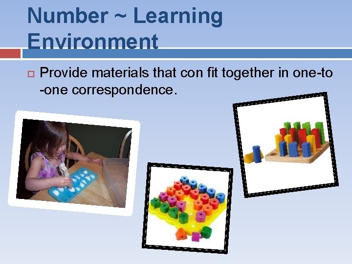 Number ~ Learning Environment Provide materials that con fit together in one-to -one correspondence.