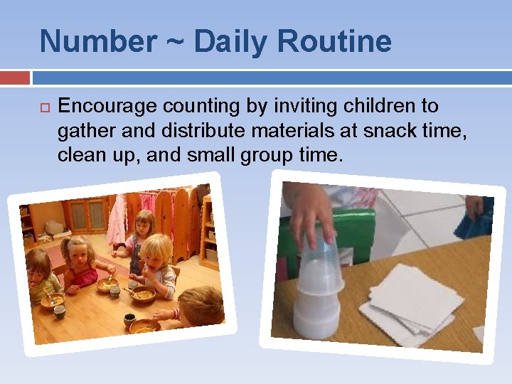 Number ~ Daily Routine Encourage counting by inviting children to gather and distribute materials