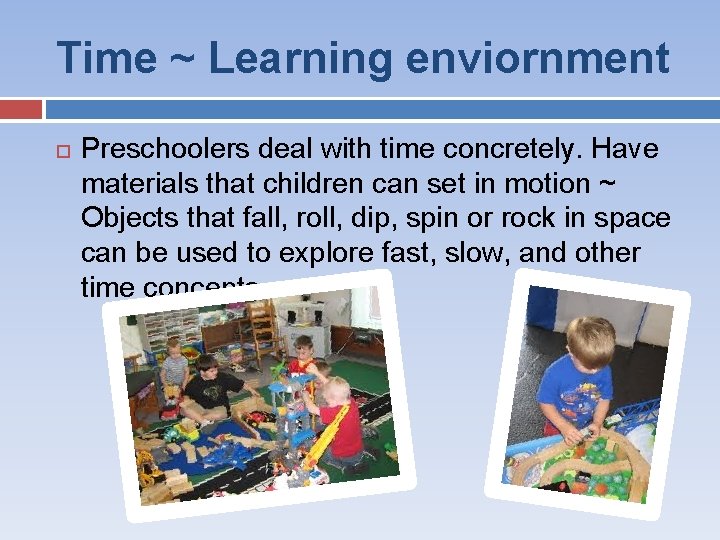 Time ~ Learning enviornment Preschoolers deal with time concretely. Have materials that children can