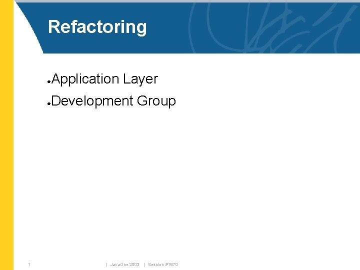 Refactoring Application Layer ● Development Group ● 1 | Java. One 2003 | Session