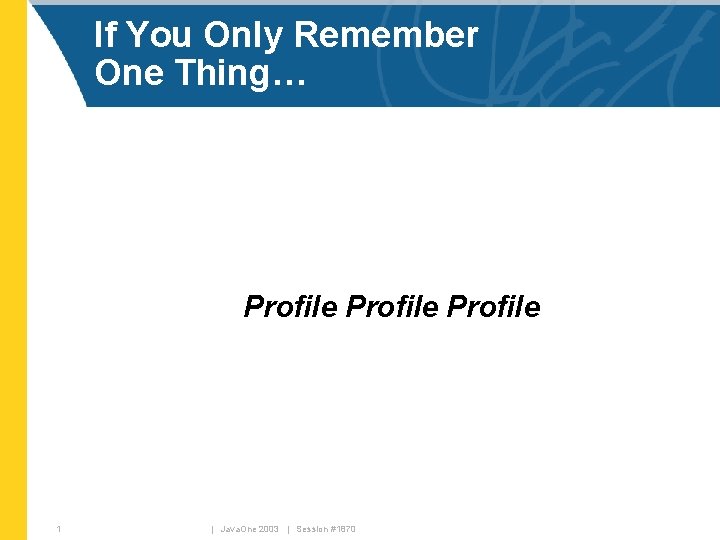 If You Only Remember One Thing… Profile 1 | Java. One 2003 | Session