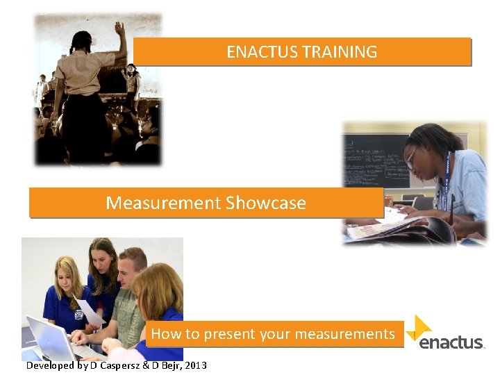 ENACTUS TRAINING Measurement Showcase How to present your measurements Developed by D Caspersz &